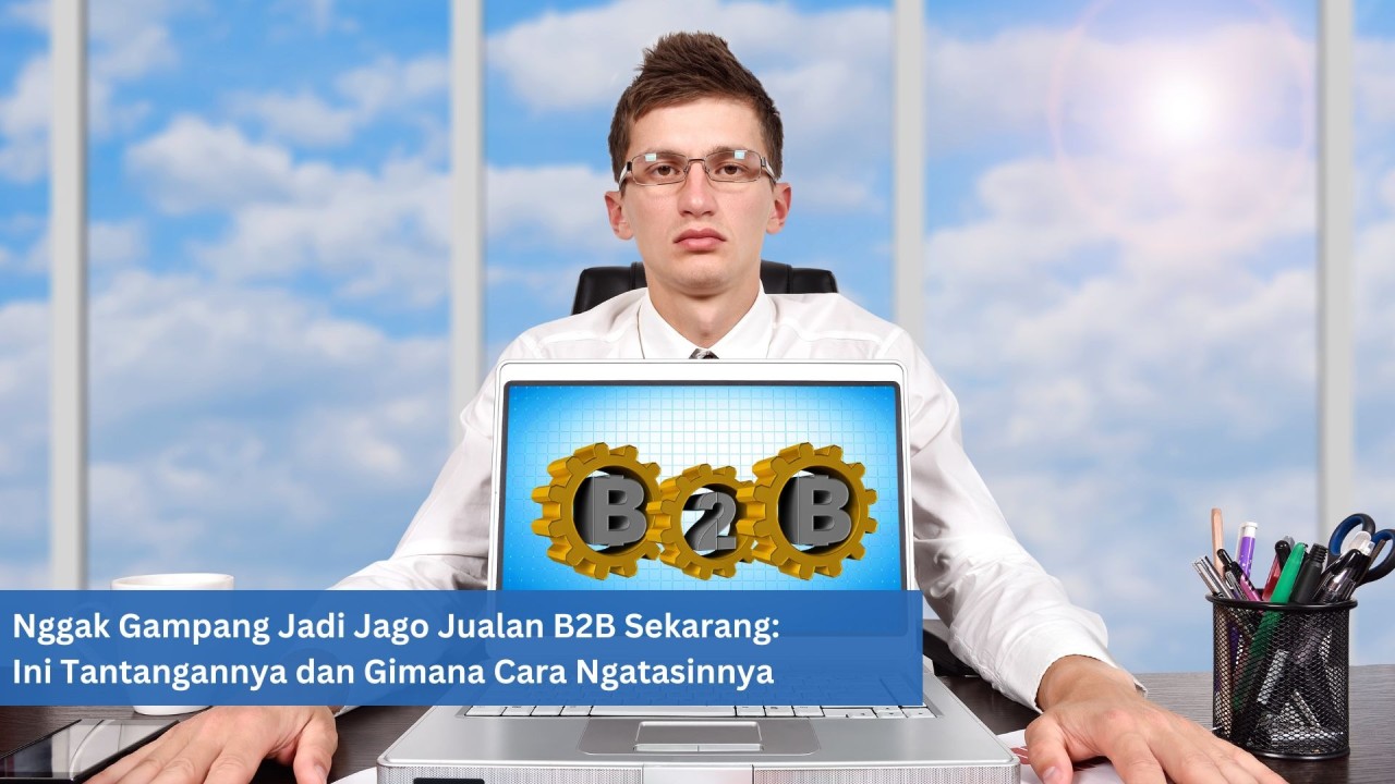Nggak Gampang Jadi Jago Jualan B2B Di Masa Sekarang: Berikut Tantangan dan Gimana Cara Ngatasinnya.